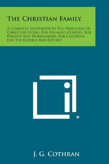 The Christian Family: A Complete Guidebook in the Principles of Christian Living, for Engaged Couples, for Parents and Homemakers, for Child by J. G. Cothran