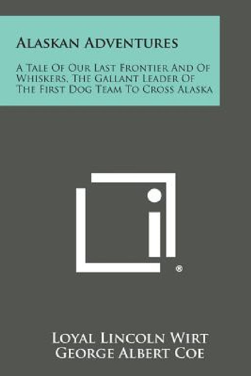 Alaskan Adventures: A Tale of Our Last Frontier and of Whiskers, the Gallant Leader of the First Dog Team to Cross Alaska by Loyal Lincoln Wirt, George Albert Coe