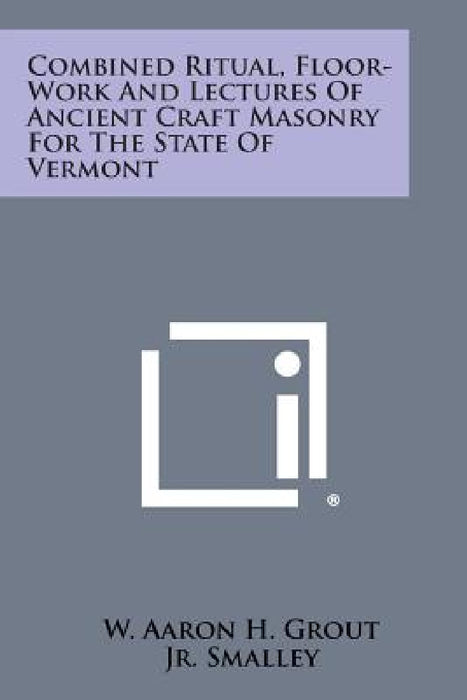 Combined Ritual, Floor-Work and Lectures of Ancient Craft Masonry for the State of Vermont by W. Aaron H. Grout, Jr. R. W. D. Burleigh Smalley