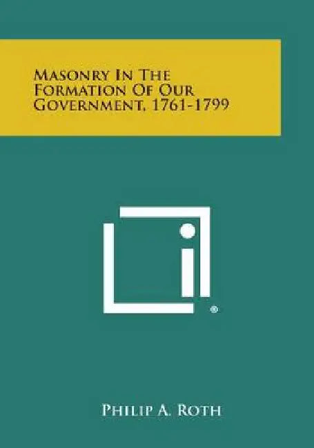 Masonry in the Formation of Our Government, 1761-1799 by Philip A. Roth