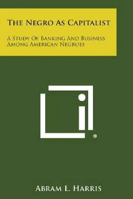 The Negro as Capitalist: A Study of Banking and Business Among American Negroes by Abram L. Harris