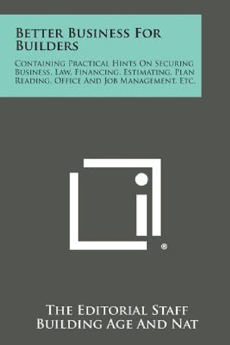 Better Business for Builders: Containing Practical Hints on Securing Business, Law, Financing, Estimating, Plan Reading, Office and Job Management, by The Editorial Staff Building Age and Nat