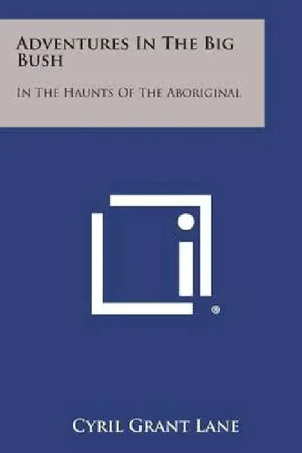 Adventures in the Big Bush: In the Haunts of the Aboriginal by Cyril Grant Lane
