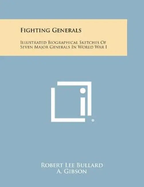 Fighting Generals: Illustrated Biographical Sketches of Seven Major Generals in World War I by Robert Lee Bullard, A. Gibson