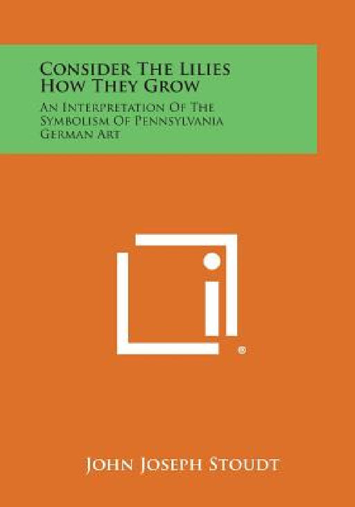 Consider the Lilies How They Grow: An Interpretation of the Symbolism of Pennsylvania German Art by John Joseph Stoudt