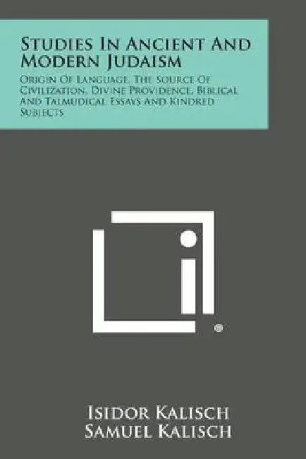 Studies in Ancient and Modern Judaism: Origin of Language, the Source of Civilization, Divine Providence, Biblical and Talmudical Essays and Kindred S by Isidor Kalisch, Samuel Kalisch