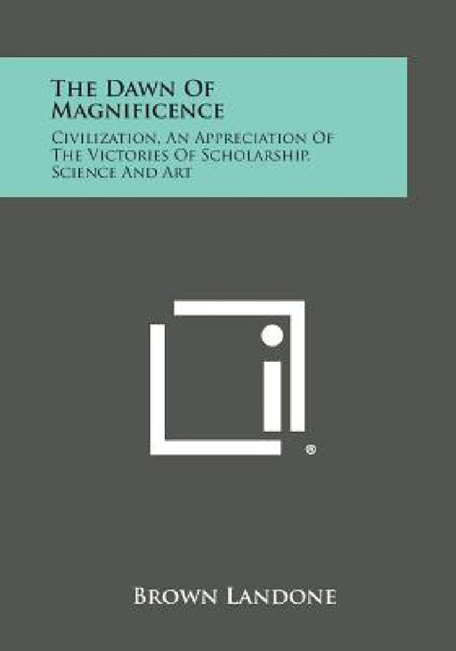 The Dawn of Magnificence: Civilization, an Appreciation of the Victories of Scholarship, Science and Art by Brown Landone