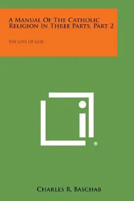 A Manual of the Catholic Religion in Three Parts, Part 2: The Love of God by Charles R. Baschab