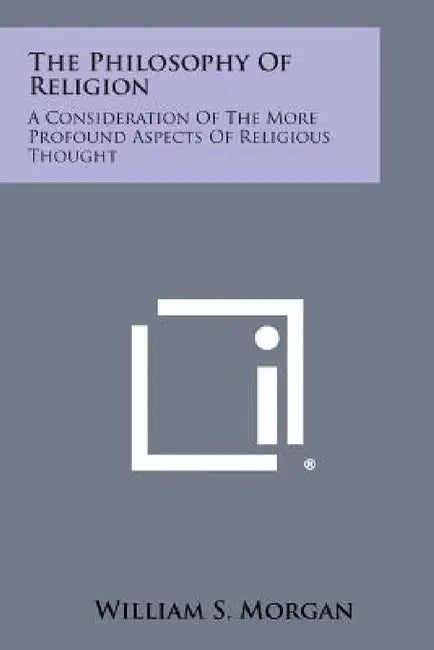 The Philosophy of Religion: A Consideration of the More Profound Aspects of Religious Thought by William S. Morgan