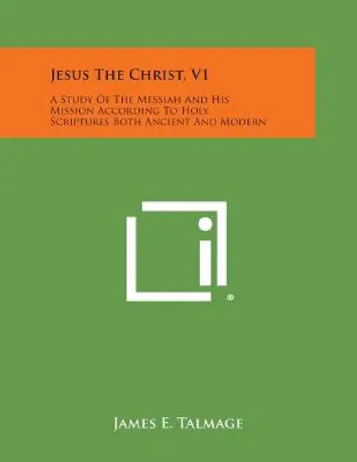 Jesus the Christ, V1: A Study of the Messiah and His Mission According to Holy Scriptures Both Ancient and Modern by James E. Talmage