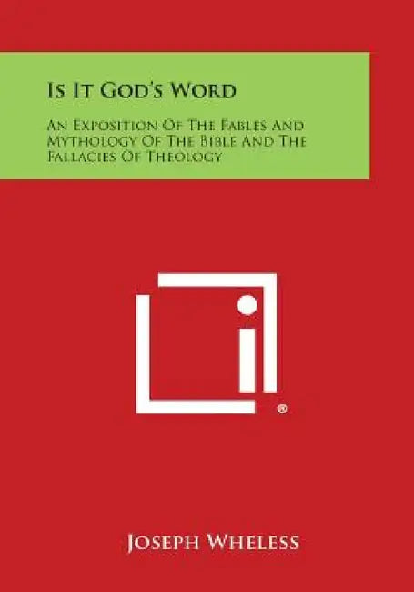 Is It God's Word: An Exposition of the Fables and Mythology of the Bible and the Fallacies of Theology by Joseph Wheless