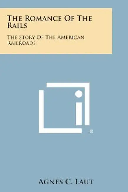 The Romance of the Rails: The Story of the American Railroads by Agnes C. Laut