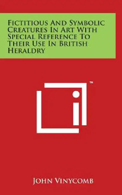 Fictitious And Symbolic Creatures In Art With Special Reference To Their Use In British Heraldry by John Vinycomb