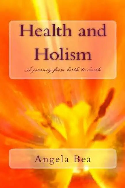 Health and Holism: A journey from birth to death by Angela Bea