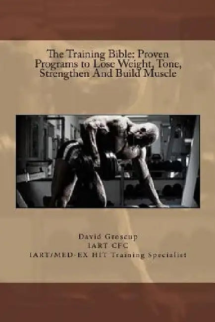 The Training Bible: Proven Programs to Lose Weight Tone, Strengthen And Build Muscle by David R. Groscup