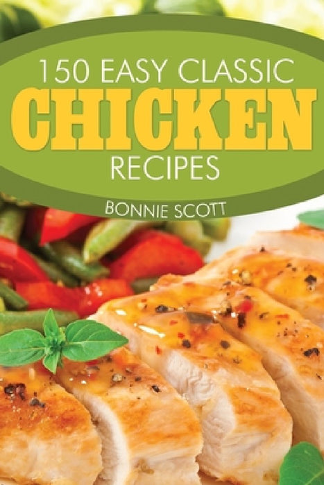 150 Easy Classic Chicken Recipes by Bonnie Scott
