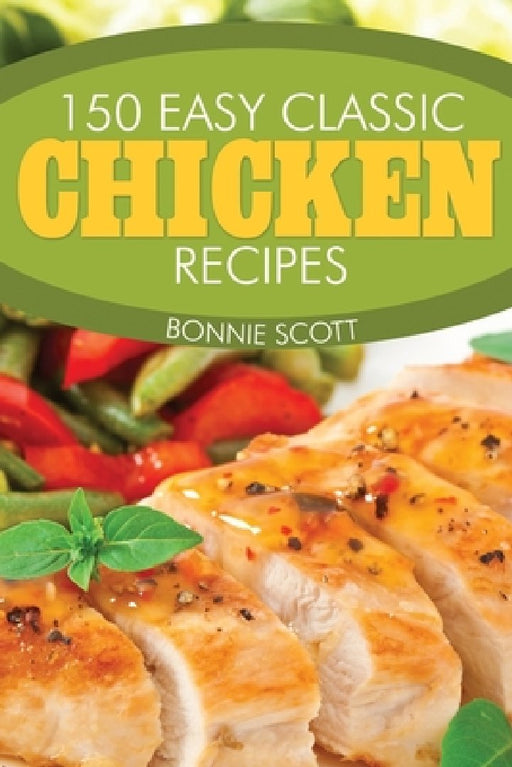 150 Easy Classic Chicken Recipes by Bonnie Scott