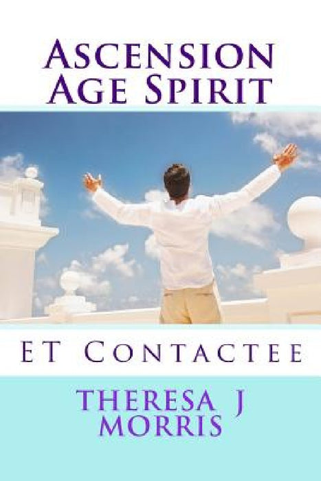 Ascension Age Spirit: ET Contact by Theresa J. Morris