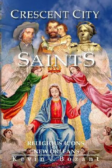 Crescent City Saints: Religious Icons of New Orleans by Kevin J. Bozant