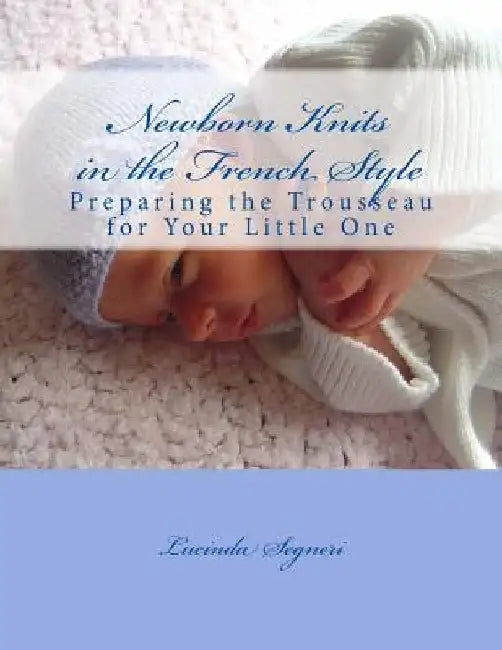 Newborn Knits in the French Style: Preparing the Trousseau for Your Little One by Lucinda Segneri