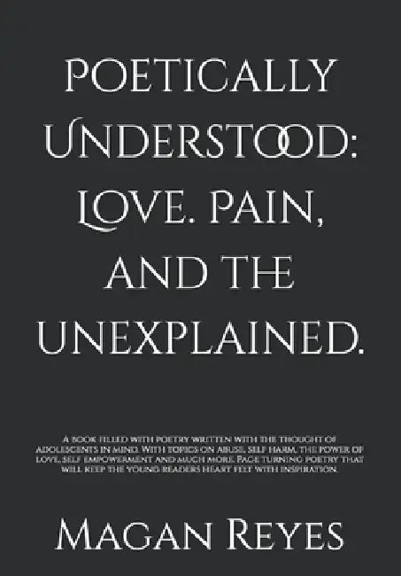 Poetically Understood: Love. Pain, and the unexplained.: A book filled with poetry written with the thought of adolescents in mind. With topics on abu by Magan Reyes