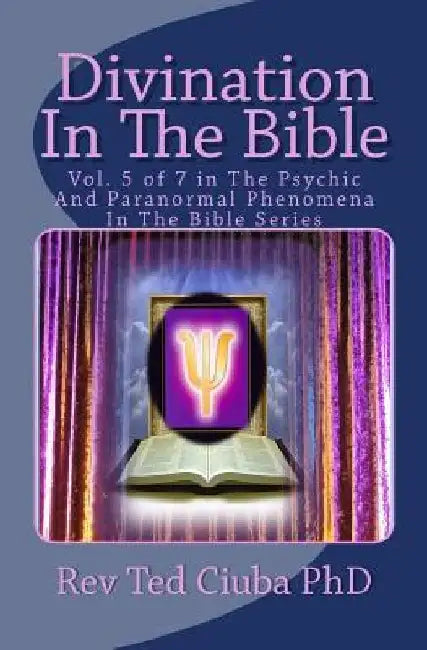Divination In The Bible: Vol. 5 of 7 in The Psychic And Paranormal Phenomena In The Bible Series by Ted Ciuba Phd
