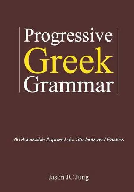 Progressive Greek Grammar: An Accessible Approach for Students and Pastors by Jason Jc Jung