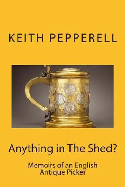 Anything in The Shed?: Memoirs of an English Antique Picker by Keith Pepperell