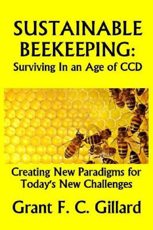 Sustainable Beekeeping: Surviving in an Age of CCD: Creating New Paradigms for Today's New Challenges by Grant F. C. Gillard