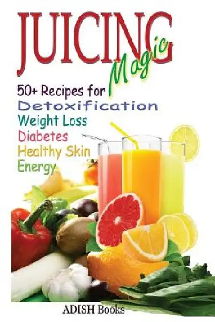 Juicing Magic: 50+ Recipes for Detoxification, Weight Loss, Healthy Smooth Skin, Diabetes, Gain Energy and De-Stress by Pamesh Y
