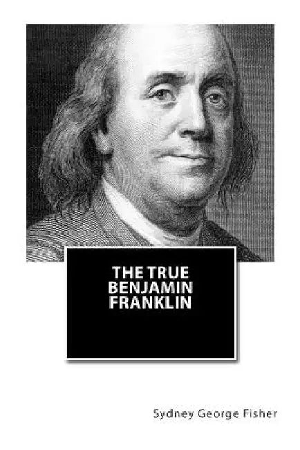 The True Benjamin Franklin by Sydney George Fisher