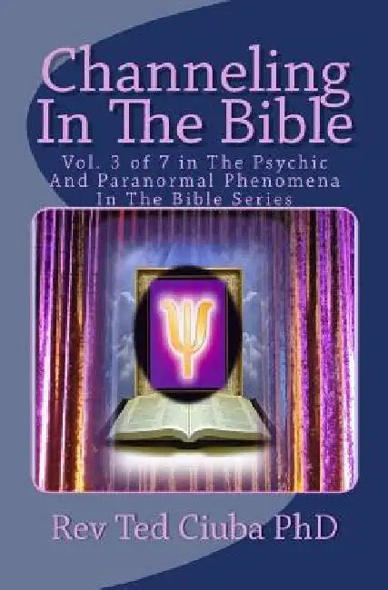 Channeling In The Bible: Vol. 3 of 7 in The Psychic And Paranormal Phenomena In The Bible Series by Ted Ciuba Phd