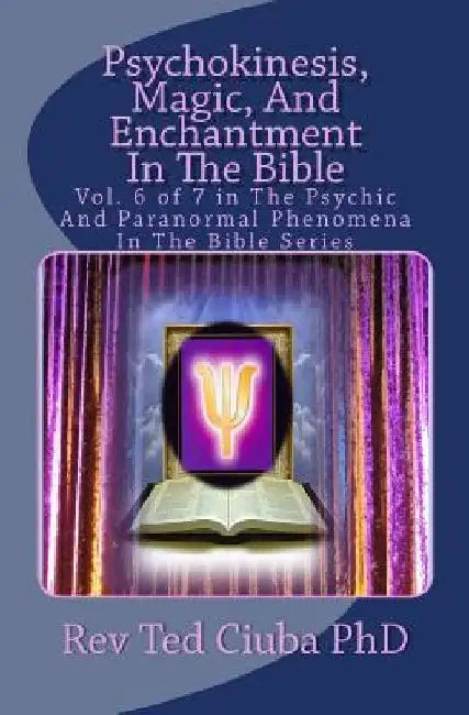 Psychokinesis, Magic, And Enchantment In The Bible: Vol. 6 of 7 in The Psychic And Paranormal Phenomena In The Bible Series by Ted Ciuba Phd