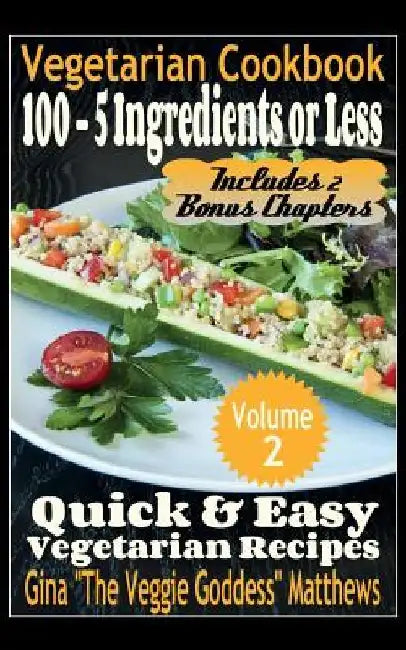 Vegetarian Cookbook: 100 - 5 Ingredients or Less, Quick & Easy Vegetarian Recipes (Volume 2): Vegetarian Cookbook by Gina the Veggie Goddess Matthews