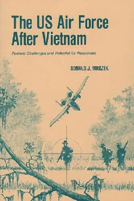 The US Air Force After Vietnam: Postwar Challenges and Potential for Responses by Donald J. Mrozek