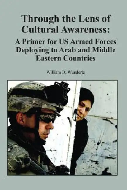 Through the Lens of Cultural Awareness: A Primer for US Armed Forces Deploying to Arab and Middle Eastern Countries by Ltc Us Army William D. Wunderle