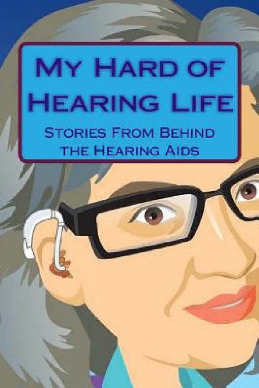 My Hard of Hearing Life: Stories From Behind the Hearing Aids by Cynthia Dixon