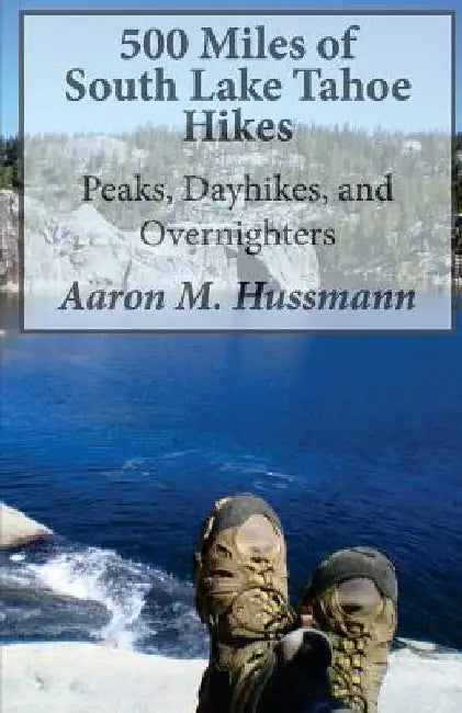500 Miles of South Lake Tahoe Hikes: Peaks, Day Hikes, and Overnighters by Aaron M. Hussmann