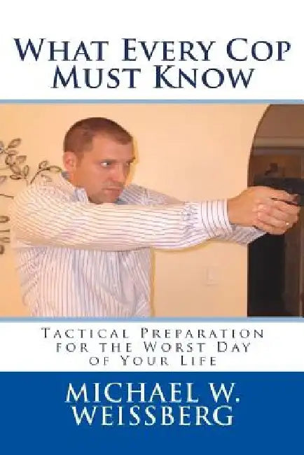 What Every Cop Must Know: Tactical Preparation for the Worst Day of Your Life by Michael W. Weissberg