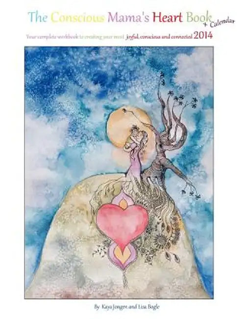 Conscious Mama'S Heart Book + Calendar: Your Complete Workbook to Creating Your Most Joyful, Conscious and Connected 2014 by Kaya Jongen and Lisa Bogle