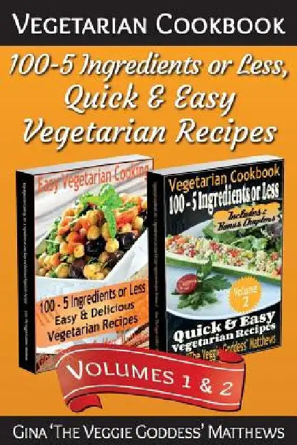 Vegetarian Cookbook: 100 - 5 Ingredients or Less, Quick & Easy Vegetarian Recipes (Volumes 1 & 2): Vegetarian Cookbook by Gina the Veggie Goddess Matthews