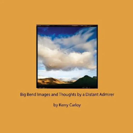 Big Bend Images and Thoughts by a Distant Admirer by Kerry Carloy