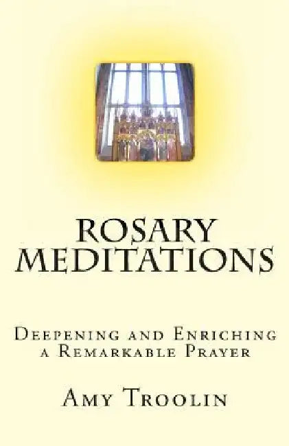 Rosary Meditations: Deepening and Enriching a Remarkable Prayer by Amy Troolin