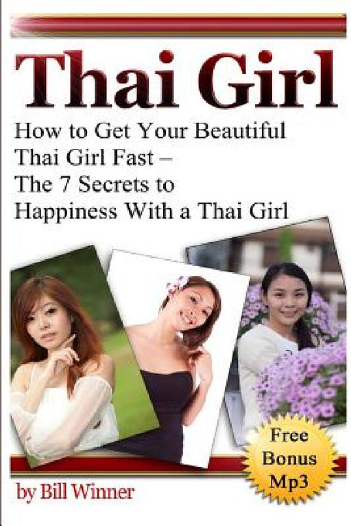 Thai Girl: How to Get Your Beautiful Thai Girl Fast - The 7 Secrets to Happiness With a Thai Girl by Bill Winner