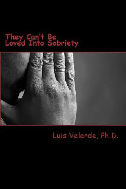 They Can't Be Loved Into Sobriety: A Father's Guide for Parents of Teens and Young Adults with Substance Use Disorders by Luis Velarde