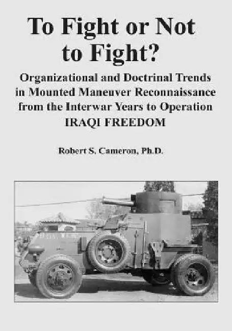 To Fight or Not to Fight?: Organizational and Doctrinal Trends in Mounted Maneuver Reconnaissance from the Interwar Years to Operation IRAQI FREEDOM by Ph. D. Robert S. Cameron
