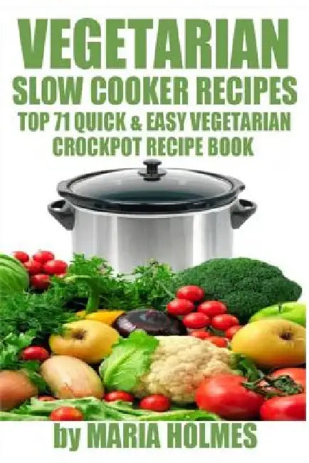 Vegetarian Slow Cooker Recipes: Top 71 Quick & Easy Vegetarian Crockpot Recipe Book by Maria Holmes