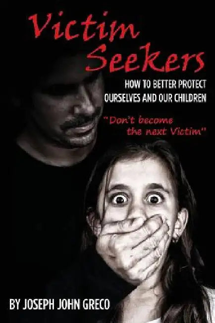 Victim Seekers: How to better protect ourselves and our children by Joseph John Greco
