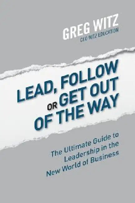 Lead, Follow or Get Out of the Way: The Ultimate Guide to Leadership in the New World of Business by Greg Witz