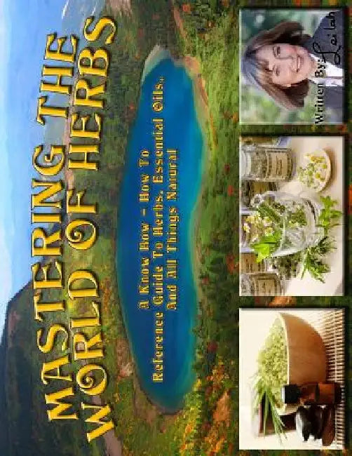 Mastering The World Of Herbs: A know how - how to reference guide to herbs, essential oils, and all things natural by Leilah